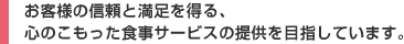 お客さまの信頼と満足を得る、心のこもった食事サービスの提供を目指しています。