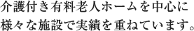 介護付き有料老人ホームを中心に、様々な施設で実績を重ねています。